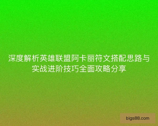 深度解析英雄联盟阿卡丽符文搭配思路与实战进阶技巧全面攻略分享