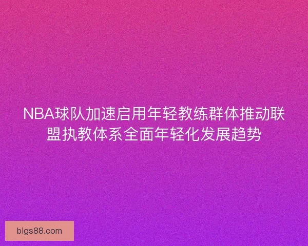 NBA球队加速启用年轻教练群体推动联盟执教体系全面年轻化发展趋势