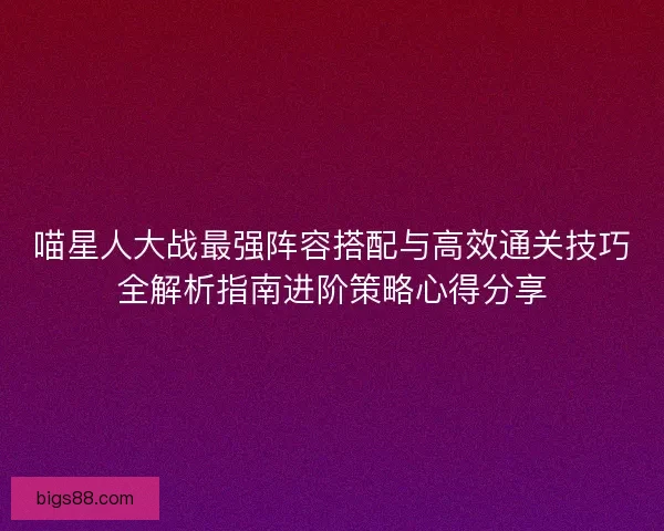 喵星人大战最强阵容搭配与高效通关技巧全解析指南进阶策略心得分享